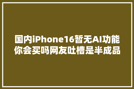 国内iPhone16暂无AI功能你会买吗网友吐槽是半成品