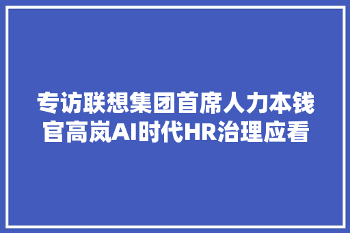 专访联想集团首席人力本钱官高岚AI时代HR治理应看重人本智能