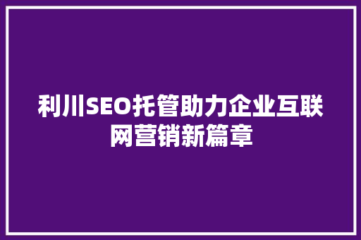 利川SEO托管助力企业互联网营销新篇章