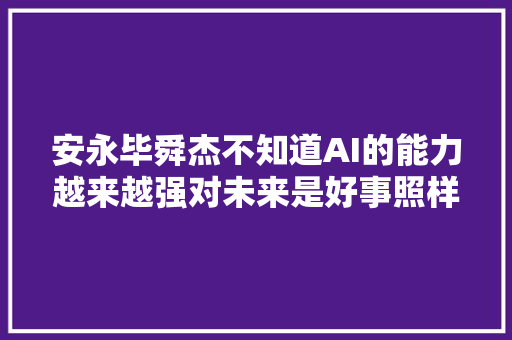 安永毕舜杰不知道AI的能力越来越强对未来是好事照样寻衅