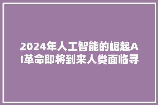 2024年人工智能的崛起AI革命即将到来人类面临寻衅与机遇