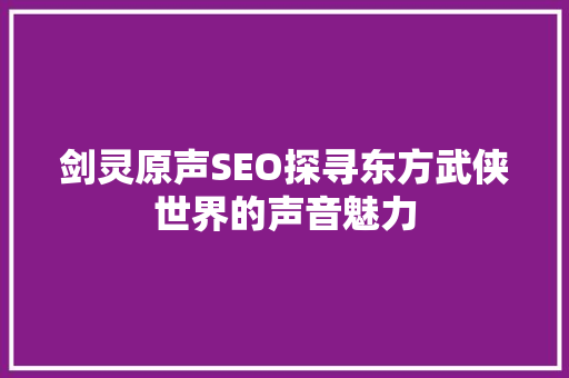 剑灵原声SEO探寻东方武侠世界的声音魅力