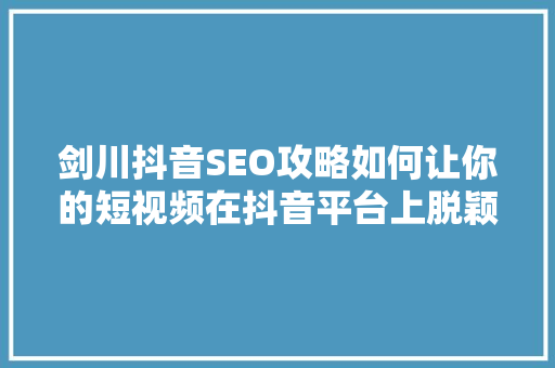 剑川抖音SEO攻略如何让你的短视频在抖音平台上脱颖而出