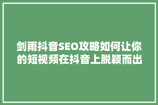 剑雨抖音SEO攻略如何让你的短视频在抖音上脱颖而出