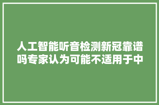 人工智能听音检测新冠靠谱吗专家认为可能不适用于中国