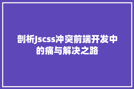 剖析Jscss冲突前端开发中的痛与解决之路