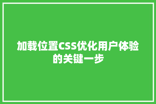 加载位置CSS优化用户体验的关键一步