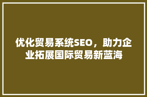 优化贸易系统SEO，助力企业拓展国际贸易新蓝海