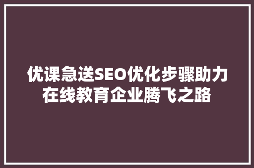 优课急送SEO优化步骤助力在线教育企业腾飞之路