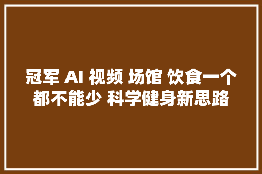 冠军 AI 视频 场馆 饮食一个都不能少 科学健身新思路破圈而生