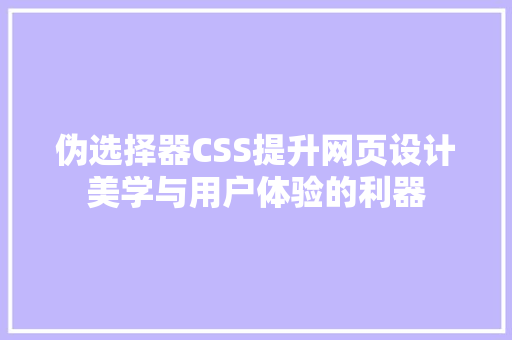 伪选择器CSS提升网页设计美学与用户体验的利器