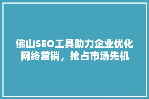 佛山SEO工具助力企业优化网络营销，抢占市场先机