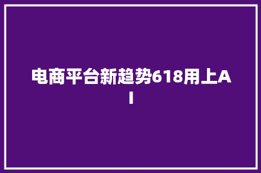 电商平台新趋势618用上AI