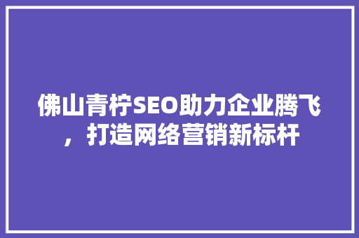 佛山青柠SEO助力企业腾飞，打造网络营销新标杆