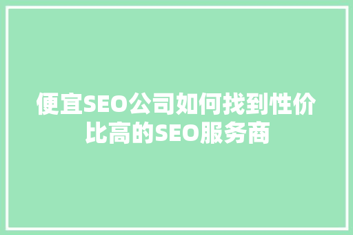 便宜SEO公司如何找到性价比高的SEO服务商