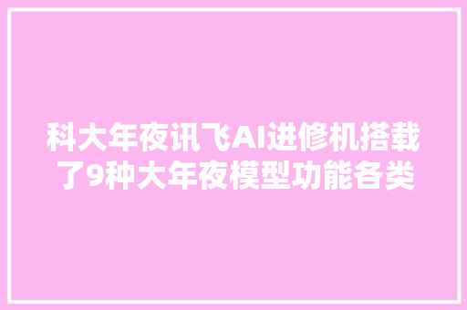 科大年夜讯飞AI进修机搭载了9种大年夜模型功能各类功能都实用