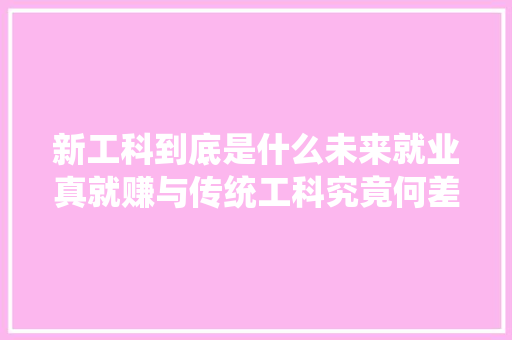 新工科到底是什么未来就业真就赚与传统工科究竟何差异