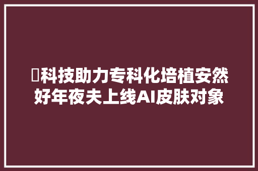 ​科技助力专科化培植安然好年夜夫上线AI皮肤对象