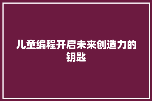 儿童编程开启未来创造力的钥匙