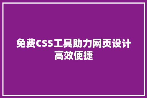 免费CSS工具助力网页设计高效便捷