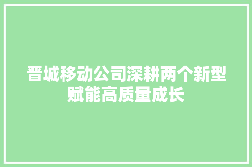 晋城移动公司深耕两个新型赋能高质量成长