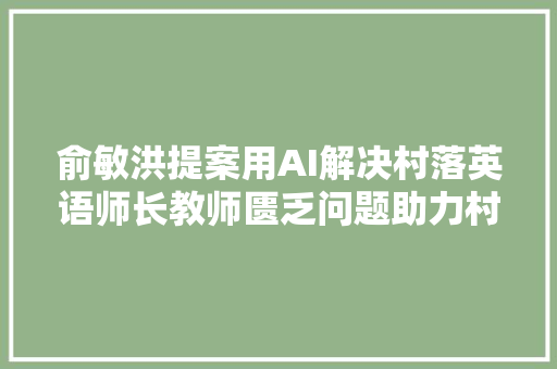 俞敏洪提案用AI解决村落英语师长教师匮乏问题助力村落振兴