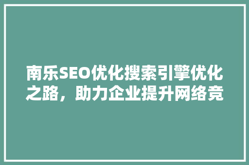 南乐SEO优化搜索引擎优化之路，助力企业提升网络竞争力