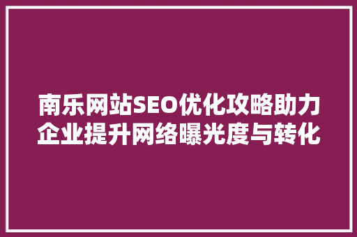 南乐网站SEO优化攻略助力企业提升网络曝光度与转化率