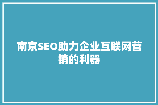 南京SEO助力企业互联网营销的利器