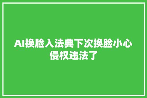 AI换脸入法典下次换脸小心侵权违法了