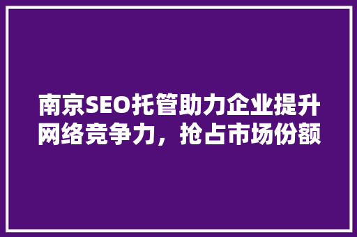 南京SEO托管助力企业提升网络竞争力，抢占市场份额