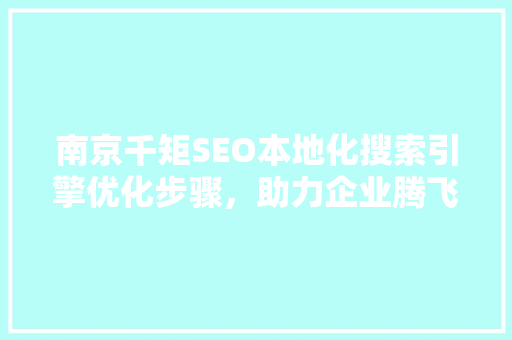 南京千矩SEO本地化搜索引擎优化步骤，助力企业腾飞