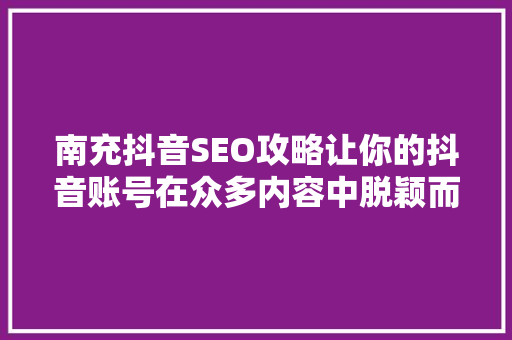 南充抖音SEO攻略让你的抖音账号在众多内容中脱颖而出