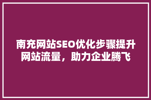 南充网站SEO优化步骤提升网站流量，助力企业腾飞