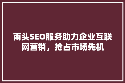 南头SEO服务助力企业互联网营销，抢占市场先机