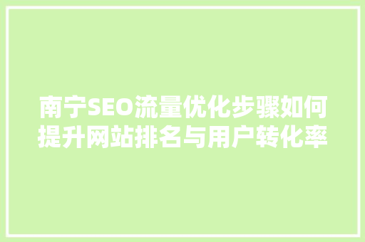 南宁SEO流量优化步骤如何提升网站排名与用户转化率