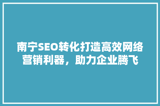 南宁SEO转化打造高效网络营销利器，助力企业腾飞