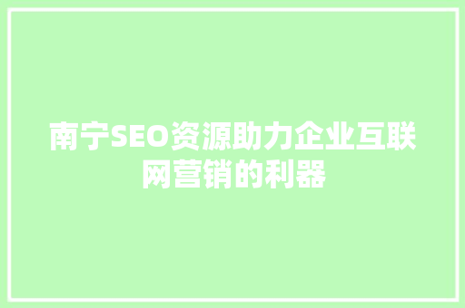 南宁SEO资源助力企业互联网营销的利器