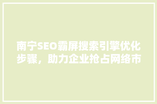 南宁SEO霸屏搜索引擎优化步骤，助力企业抢占网络市场先机