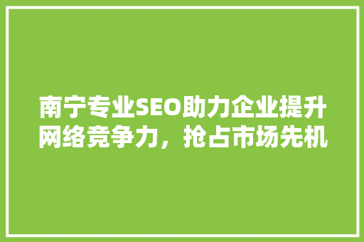 南宁专业SEO助力企业提升网络竞争力，抢占市场先机