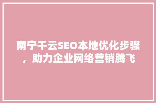 南宁千云SEO本地优化步骤，助力企业网络营销腾飞