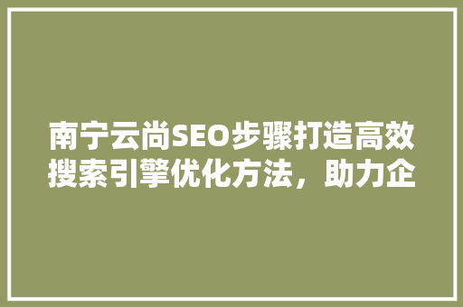 南宁云尚SEO步骤打造高效搜索引擎优化方法，助力企业腾飞