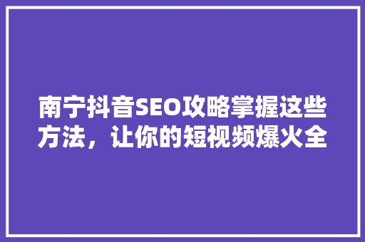 南宁抖音SEO攻略掌握这些方法，让你的短视频爆火全网！