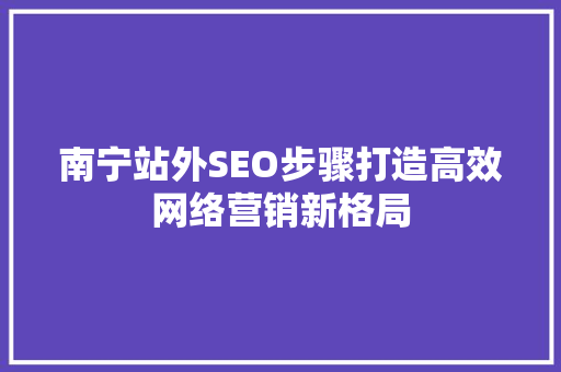 南宁站外SEO步骤打造高效网络营销新格局