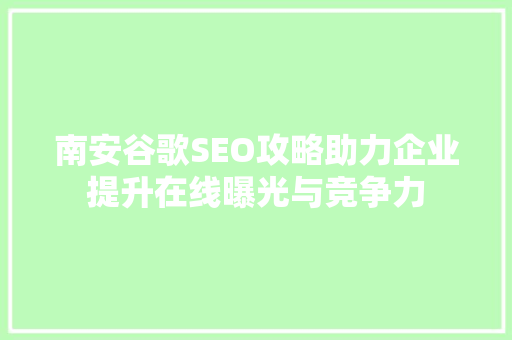 南安谷歌SEO攻略助力企业提升在线曝光与竞争力