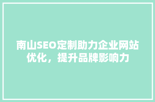 南山SEO定制助力企业网站优化，提升品牌影响力