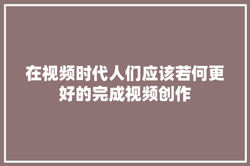 在视频时代人们应该若何更好的完成视频创作