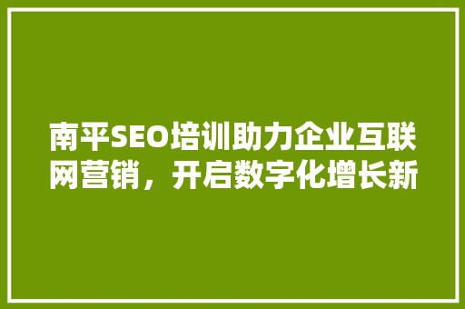 南平SEO培训助力企业互联网营销，开启数字化增长新篇章