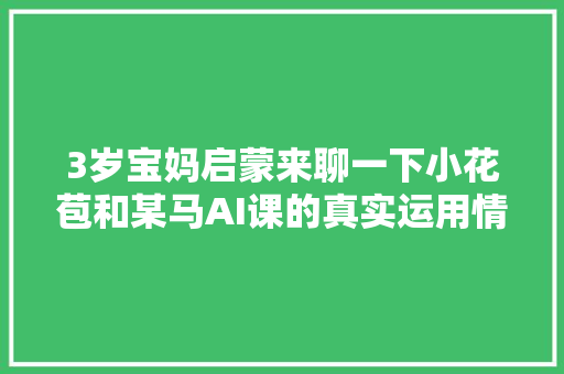 3岁宝妈启蒙来聊一下小花苞和某马AI课的真实运用情况