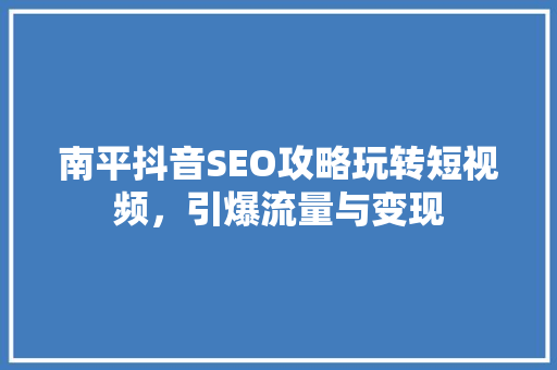 南平抖音SEO攻略玩转短视频，引爆流量与变现